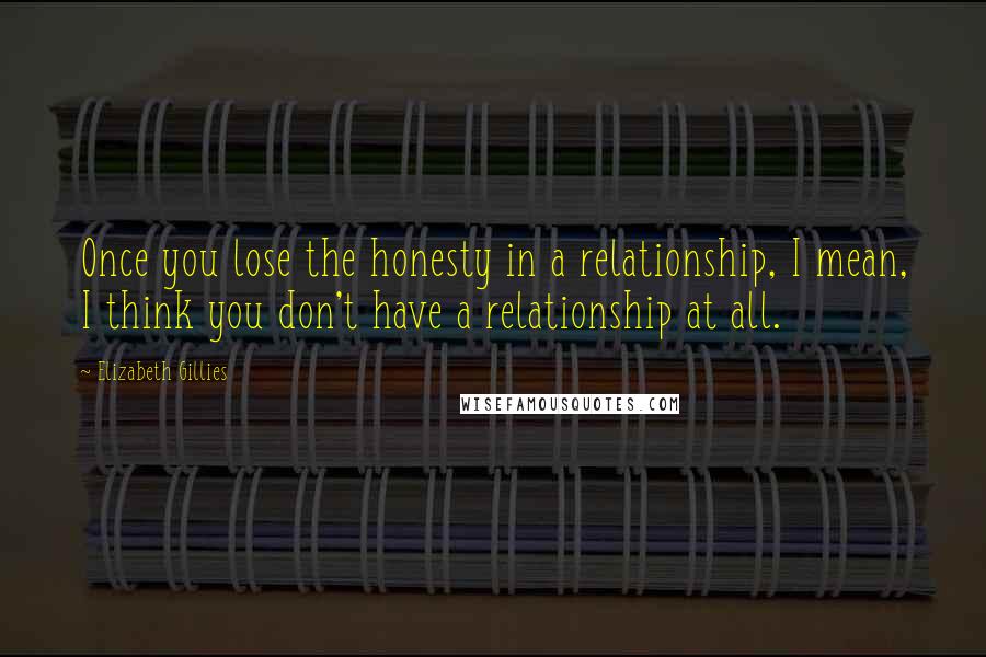 Elizabeth Gillies Quotes: Once you lose the honesty in a relationship, I mean, I think you don't have a relationship at all.