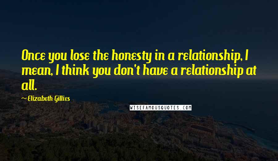 Elizabeth Gillies Quotes: Once you lose the honesty in a relationship, I mean, I think you don't have a relationship at all.