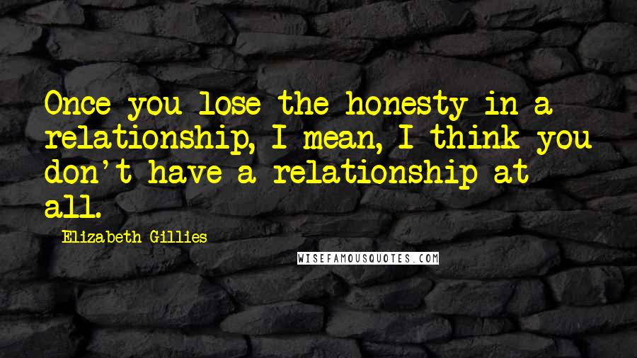 Elizabeth Gillies Quotes: Once you lose the honesty in a relationship, I mean, I think you don't have a relationship at all.
