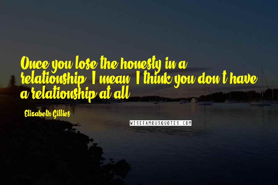 Elizabeth Gillies Quotes: Once you lose the honesty in a relationship, I mean, I think you don't have a relationship at all.