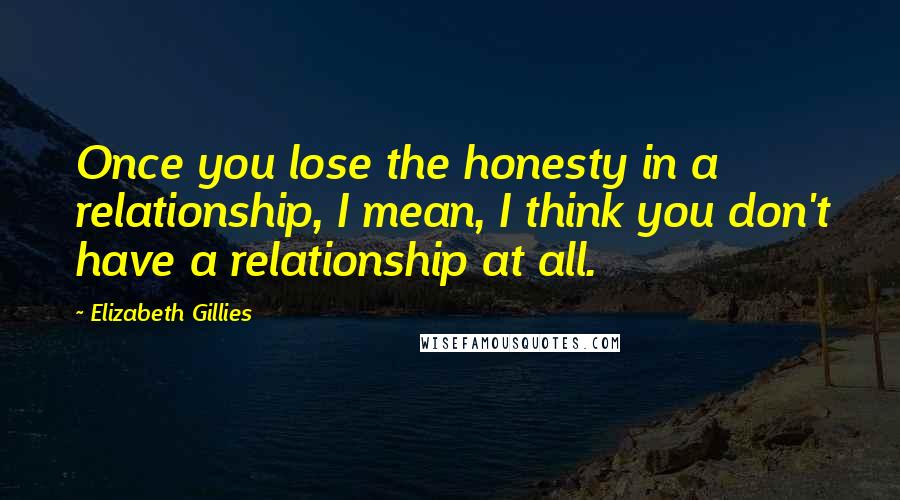 Elizabeth Gillies Quotes: Once you lose the honesty in a relationship, I mean, I think you don't have a relationship at all.