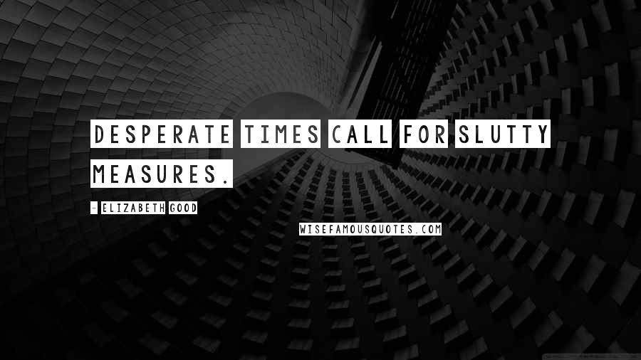 Elizabeth Good Quotes: Desperate times call for slutty measures.