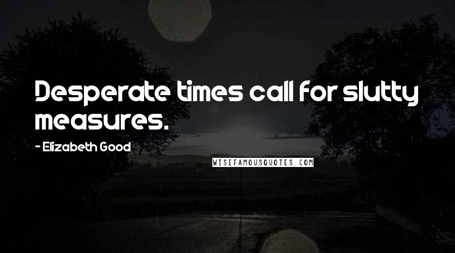 Elizabeth Good Quotes: Desperate times call for slutty measures.