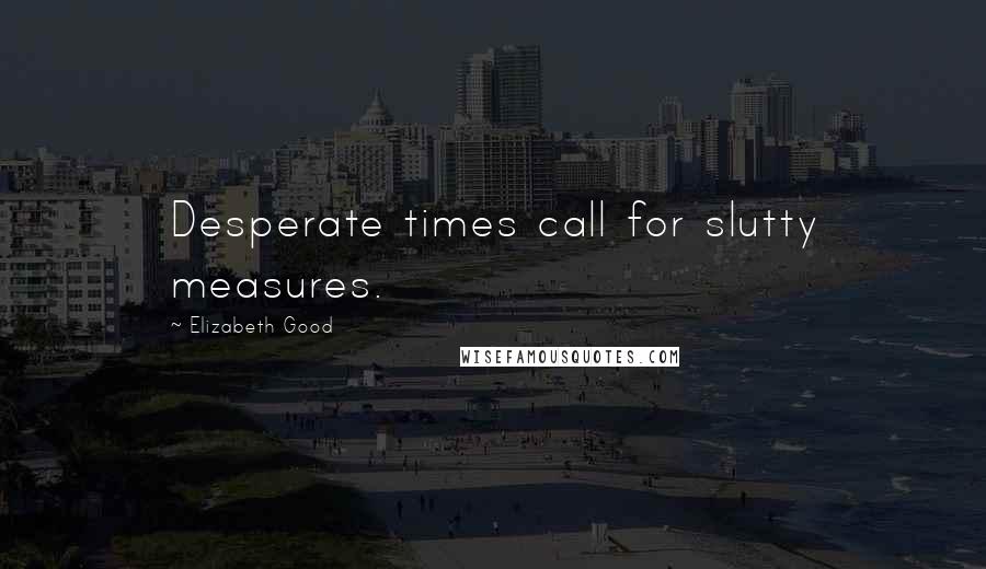Elizabeth Good Quotes: Desperate times call for slutty measures.