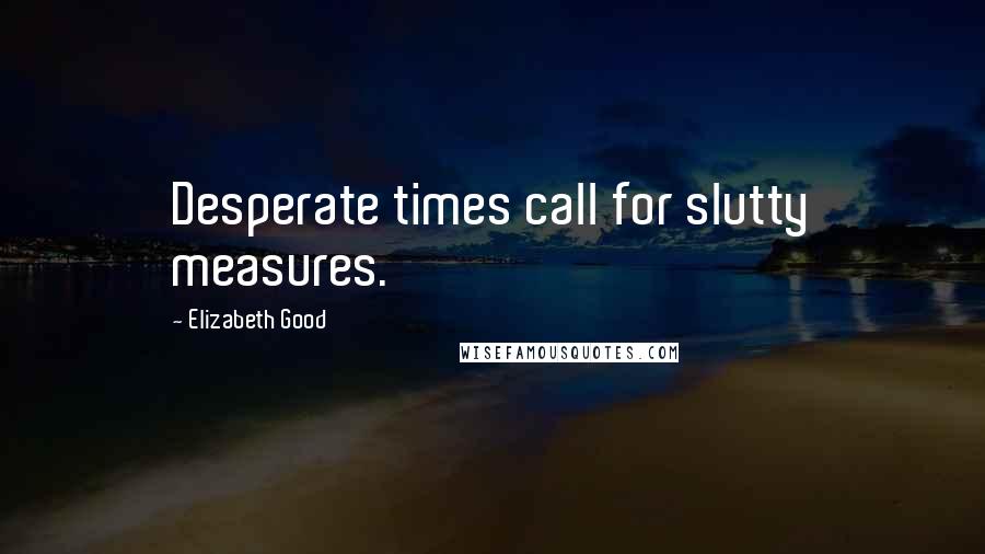 Elizabeth Good Quotes: Desperate times call for slutty measures.