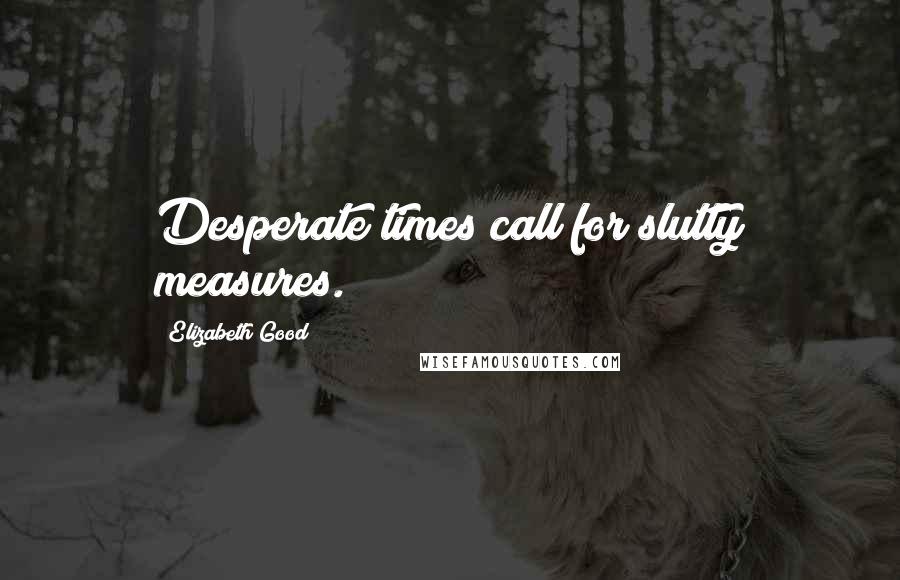 Elizabeth Good Quotes: Desperate times call for slutty measures.