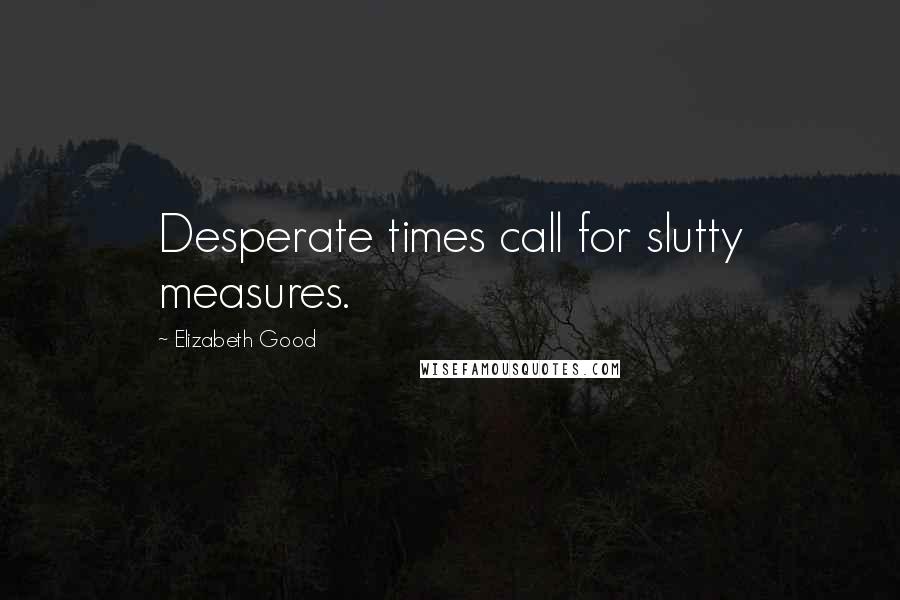 Elizabeth Good Quotes: Desperate times call for slutty measures.
