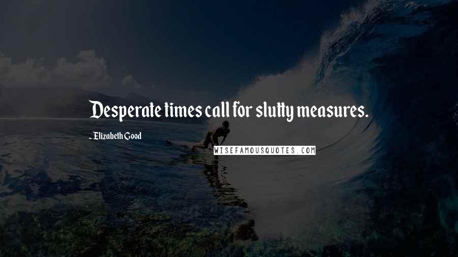 Elizabeth Good Quotes: Desperate times call for slutty measures.
