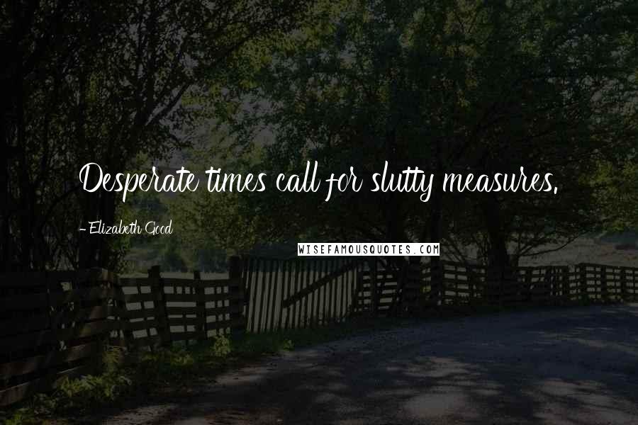 Elizabeth Good Quotes: Desperate times call for slutty measures.