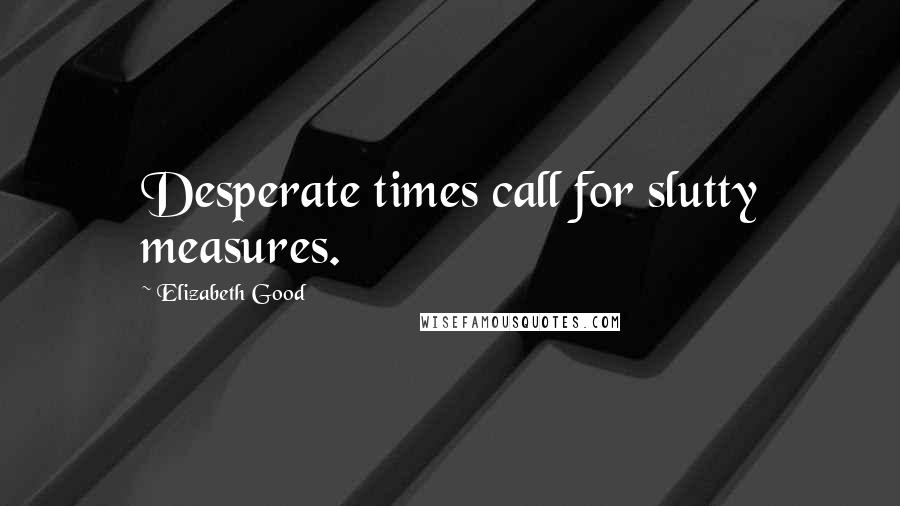 Elizabeth Good Quotes: Desperate times call for slutty measures.