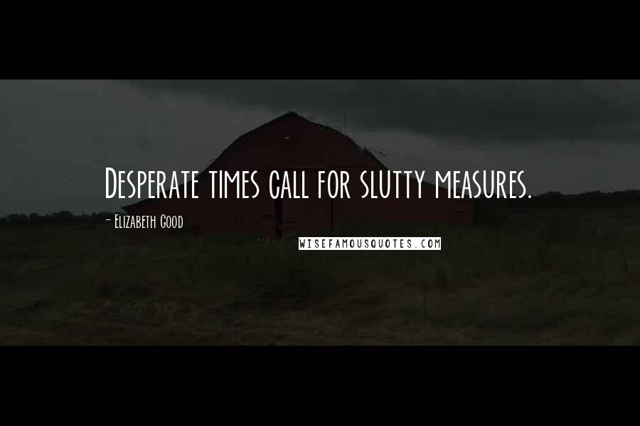 Elizabeth Good Quotes: Desperate times call for slutty measures.