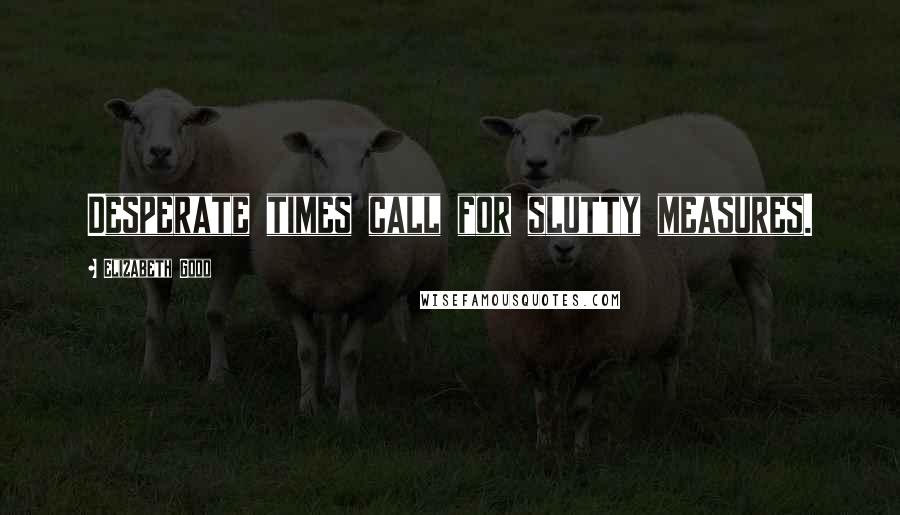 Elizabeth Good Quotes: Desperate times call for slutty measures.