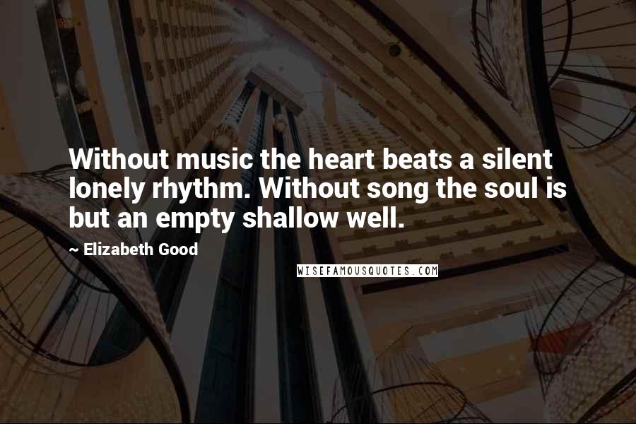 Elizabeth Good Quotes: Without music the heart beats a silent lonely rhythm. Without song the soul is but an empty shallow well.