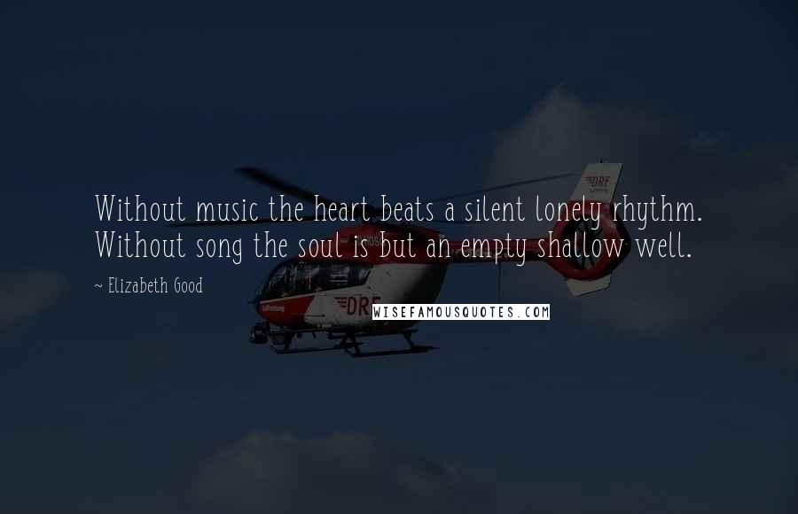 Elizabeth Good Quotes: Without music the heart beats a silent lonely rhythm. Without song the soul is but an empty shallow well.