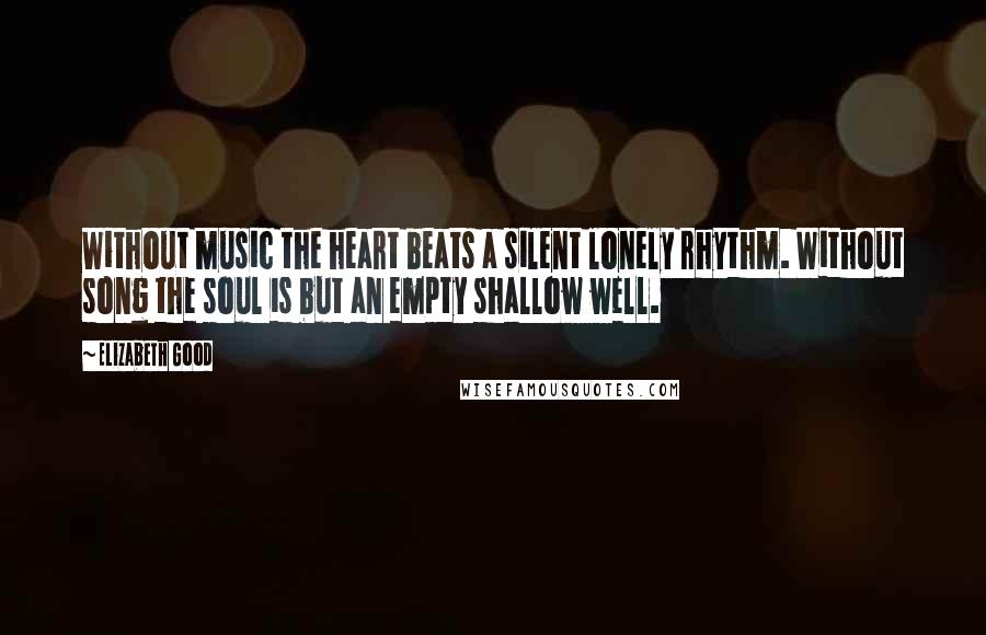 Elizabeth Good Quotes: Without music the heart beats a silent lonely rhythm. Without song the soul is but an empty shallow well.