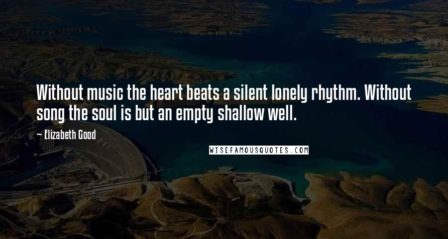 Elizabeth Good Quotes: Without music the heart beats a silent lonely rhythm. Without song the soul is but an empty shallow well.