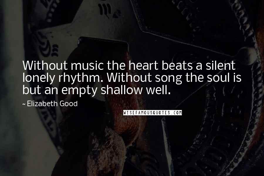 Elizabeth Good Quotes: Without music the heart beats a silent lonely rhythm. Without song the soul is but an empty shallow well.