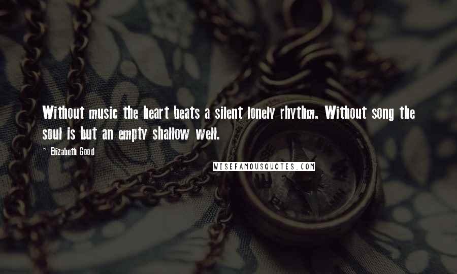 Elizabeth Good Quotes: Without music the heart beats a silent lonely rhythm. Without song the soul is but an empty shallow well.