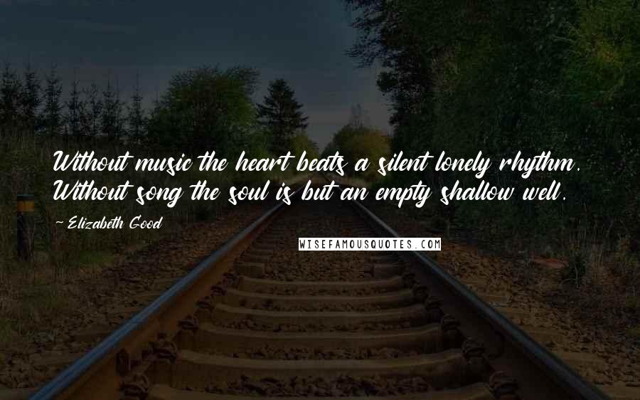 Elizabeth Good Quotes: Without music the heart beats a silent lonely rhythm. Without song the soul is but an empty shallow well.