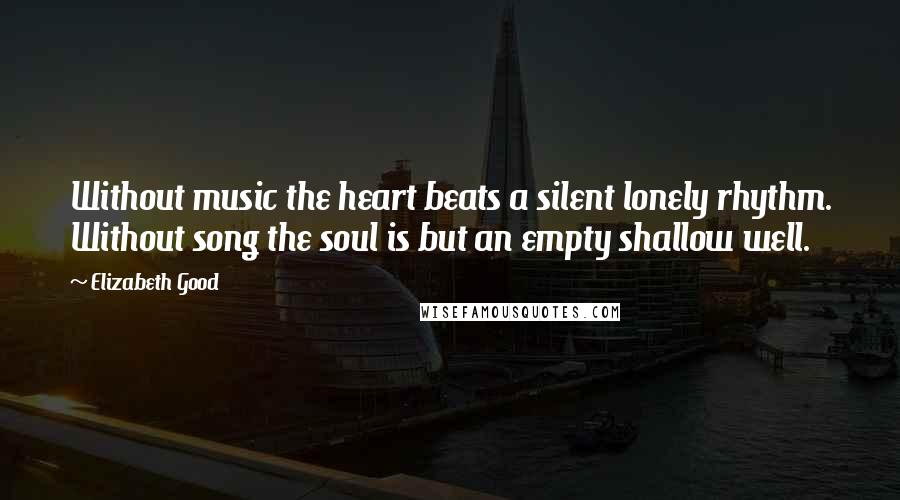 Elizabeth Good Quotes: Without music the heart beats a silent lonely rhythm. Without song the soul is but an empty shallow well.