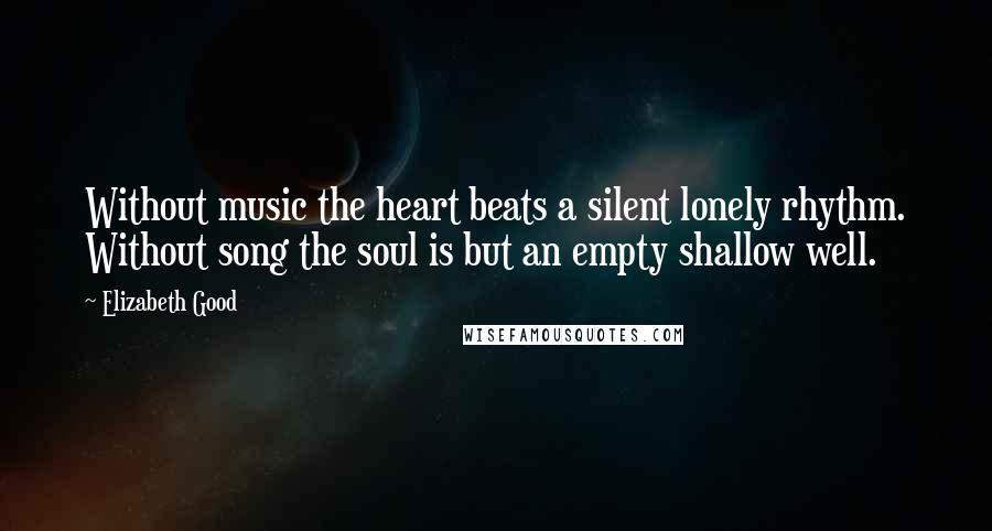 Elizabeth Good Quotes: Without music the heart beats a silent lonely rhythm. Without song the soul is but an empty shallow well.