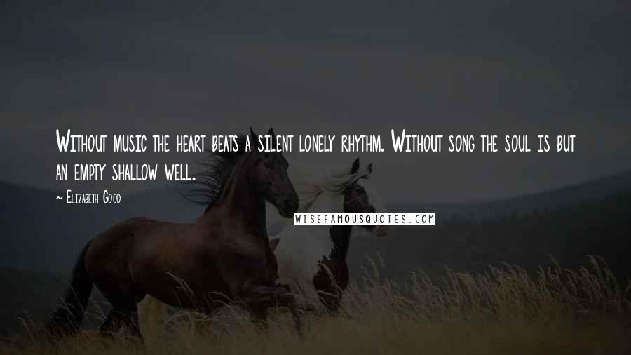 Elizabeth Good Quotes: Without music the heart beats a silent lonely rhythm. Without song the soul is but an empty shallow well.