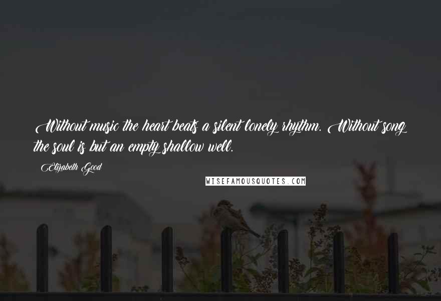 Elizabeth Good Quotes: Without music the heart beats a silent lonely rhythm. Without song the soul is but an empty shallow well.