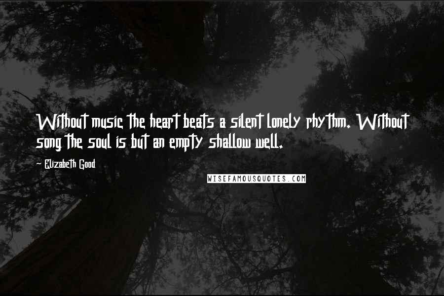 Elizabeth Good Quotes: Without music the heart beats a silent lonely rhythm. Without song the soul is but an empty shallow well.