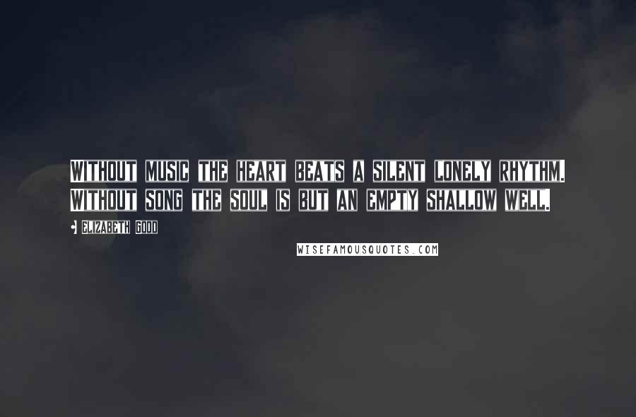 Elizabeth Good Quotes: Without music the heart beats a silent lonely rhythm. Without song the soul is but an empty shallow well.