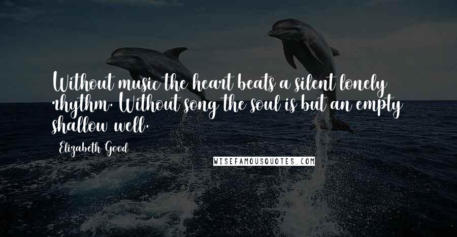 Elizabeth Good Quotes: Without music the heart beats a silent lonely rhythm. Without song the soul is but an empty shallow well.