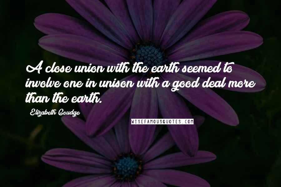 Elizabeth Goudge Quotes: A close union with the earth seemed to involve one in unison with a good deal more than the earth.