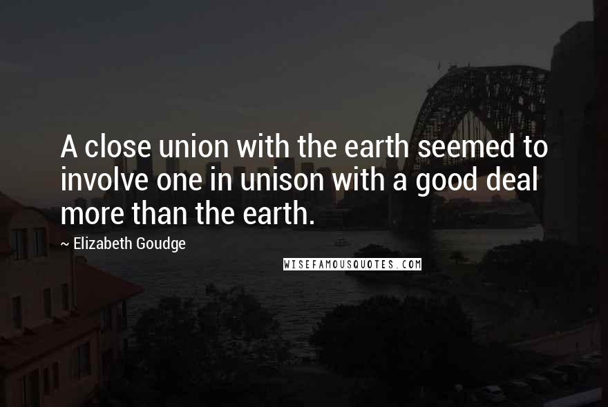 Elizabeth Goudge Quotes: A close union with the earth seemed to involve one in unison with a good deal more than the earth.