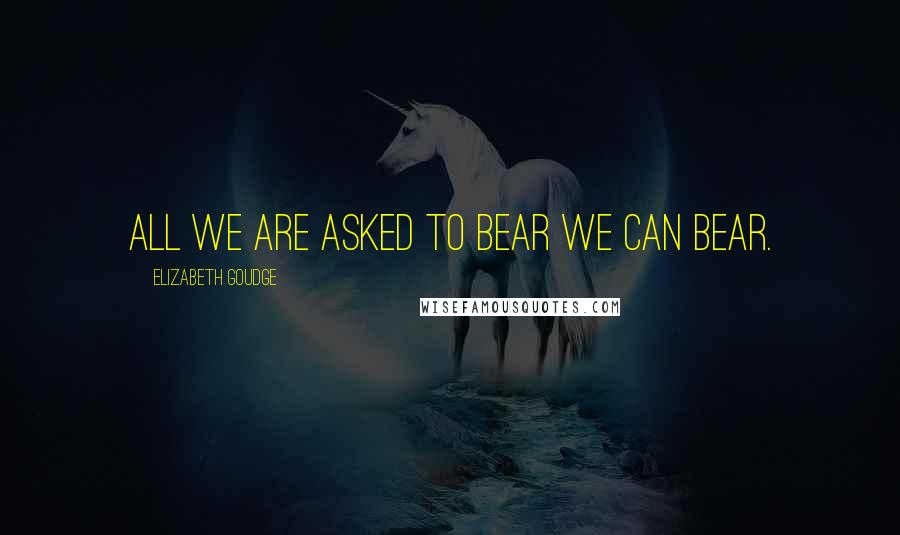 Elizabeth Goudge Quotes: All we are asked to bear we can bear.
