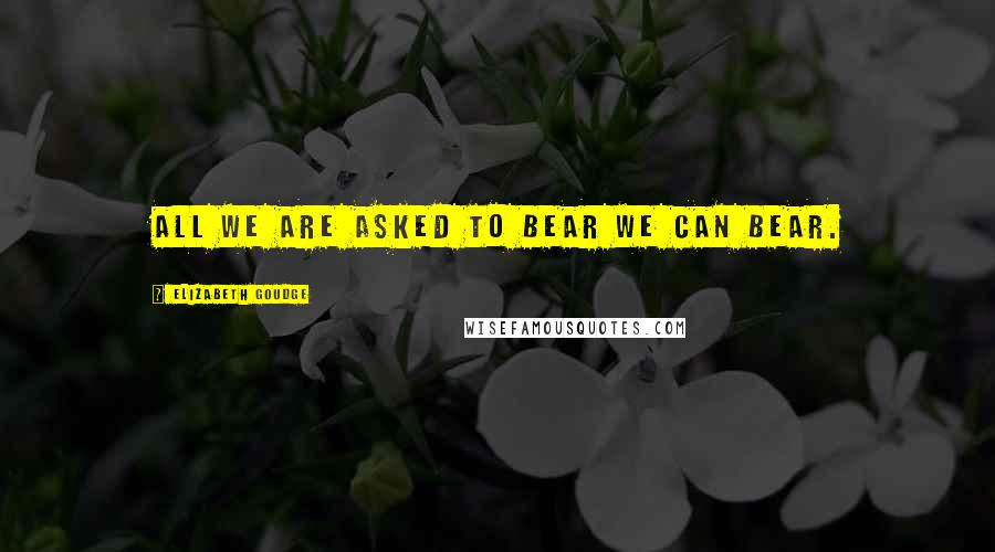 Elizabeth Goudge Quotes: All we are asked to bear we can bear.