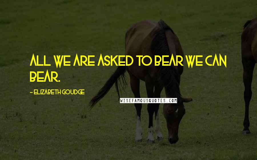 Elizabeth Goudge Quotes: All we are asked to bear we can bear.