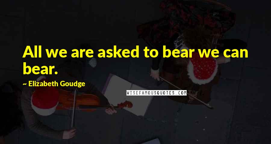 Elizabeth Goudge Quotes: All we are asked to bear we can bear.