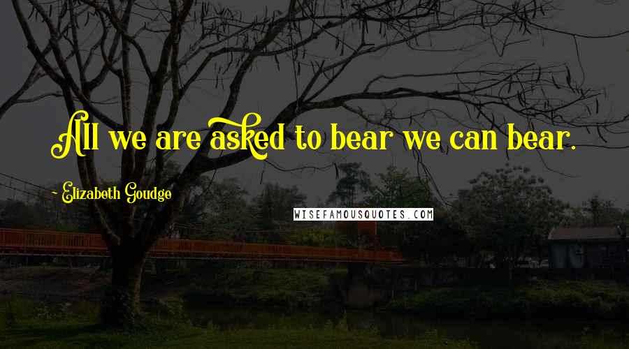 Elizabeth Goudge Quotes: All we are asked to bear we can bear.