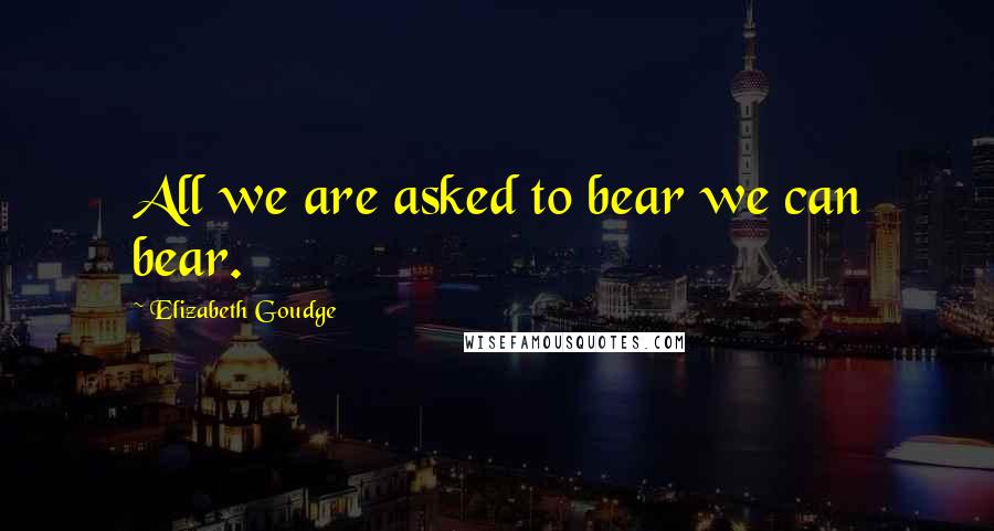 Elizabeth Goudge Quotes: All we are asked to bear we can bear.