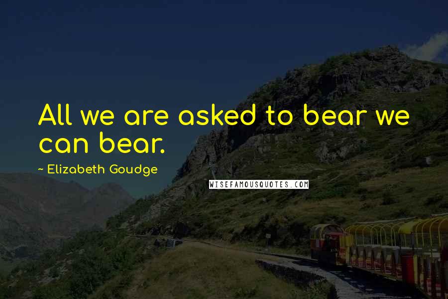 Elizabeth Goudge Quotes: All we are asked to bear we can bear.
