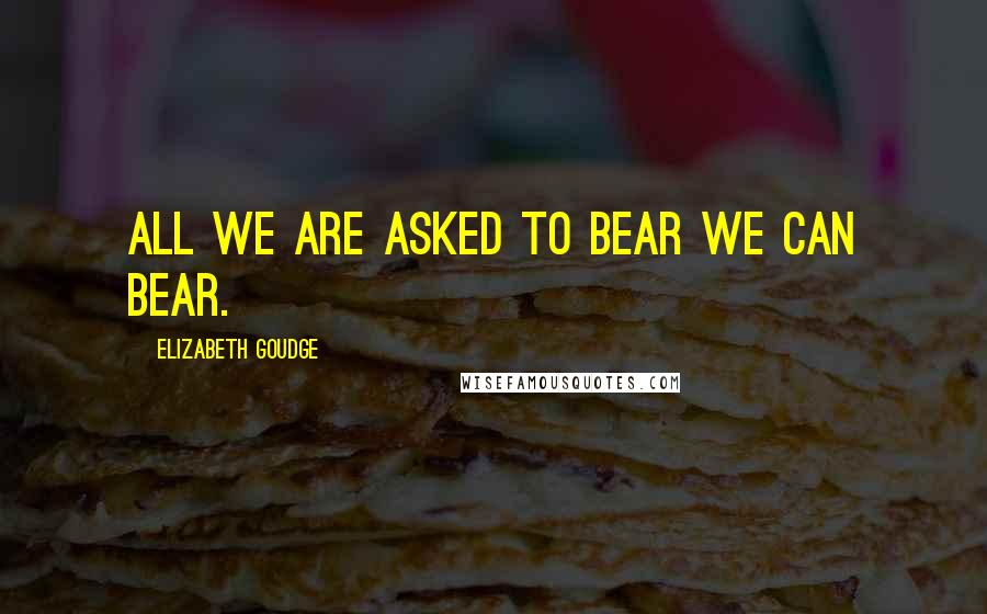 Elizabeth Goudge Quotes: All we are asked to bear we can bear.