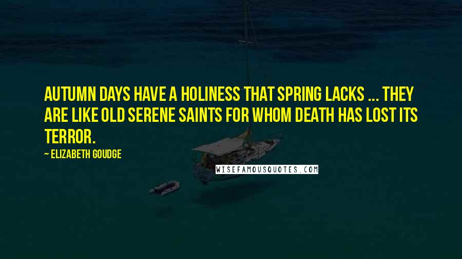 Elizabeth Goudge Quotes: Autumn days have a holiness that spring lacks ... They are like old serene saints for whom death has lost its terror.