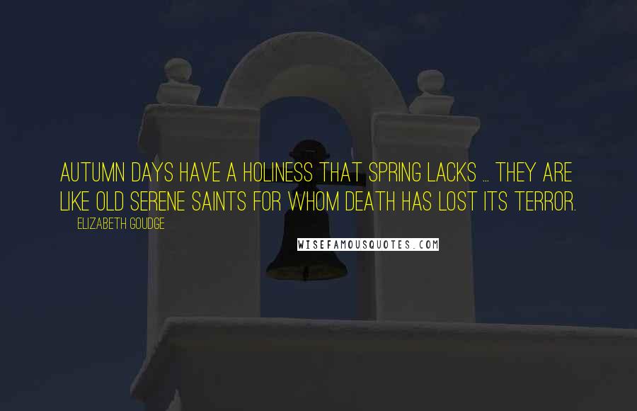 Elizabeth Goudge Quotes: Autumn days have a holiness that spring lacks ... They are like old serene saints for whom death has lost its terror.