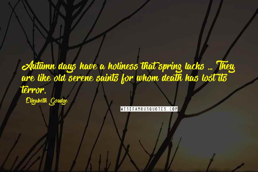 Elizabeth Goudge Quotes: Autumn days have a holiness that spring lacks ... They are like old serene saints for whom death has lost its terror.