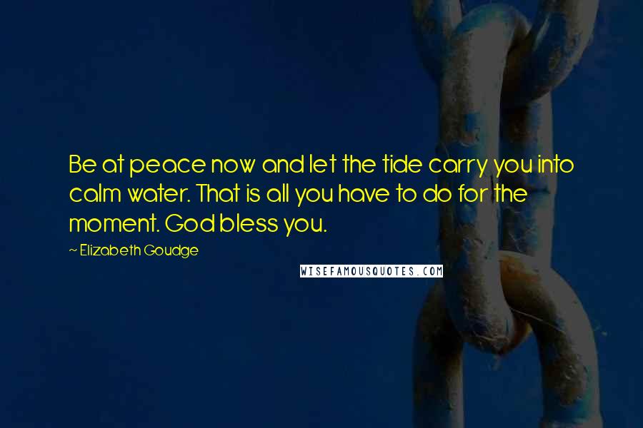 Elizabeth Goudge Quotes: Be at peace now and let the tide carry you into calm water. That is all you have to do for the moment. God bless you.