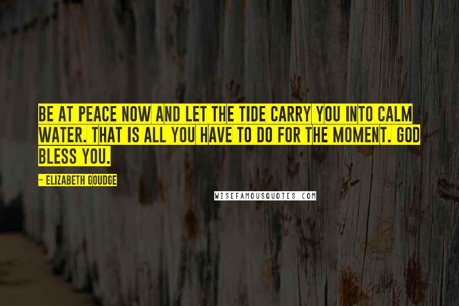 Elizabeth Goudge Quotes: Be at peace now and let the tide carry you into calm water. That is all you have to do for the moment. God bless you.