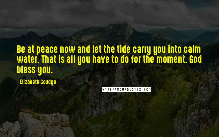 Elizabeth Goudge Quotes: Be at peace now and let the tide carry you into calm water. That is all you have to do for the moment. God bless you.