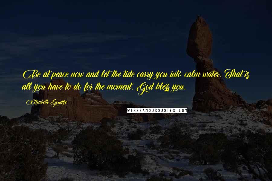 Elizabeth Goudge Quotes: Be at peace now and let the tide carry you into calm water. That is all you have to do for the moment. God bless you.