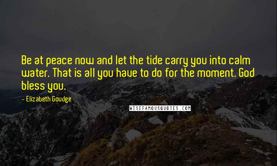 Elizabeth Goudge Quotes: Be at peace now and let the tide carry you into calm water. That is all you have to do for the moment. God bless you.