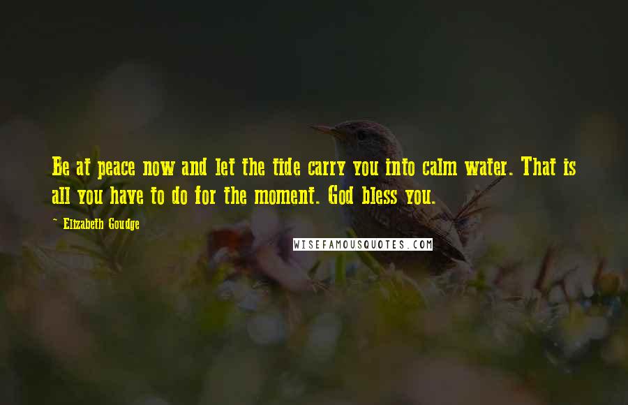 Elizabeth Goudge Quotes: Be at peace now and let the tide carry you into calm water. That is all you have to do for the moment. God bless you.