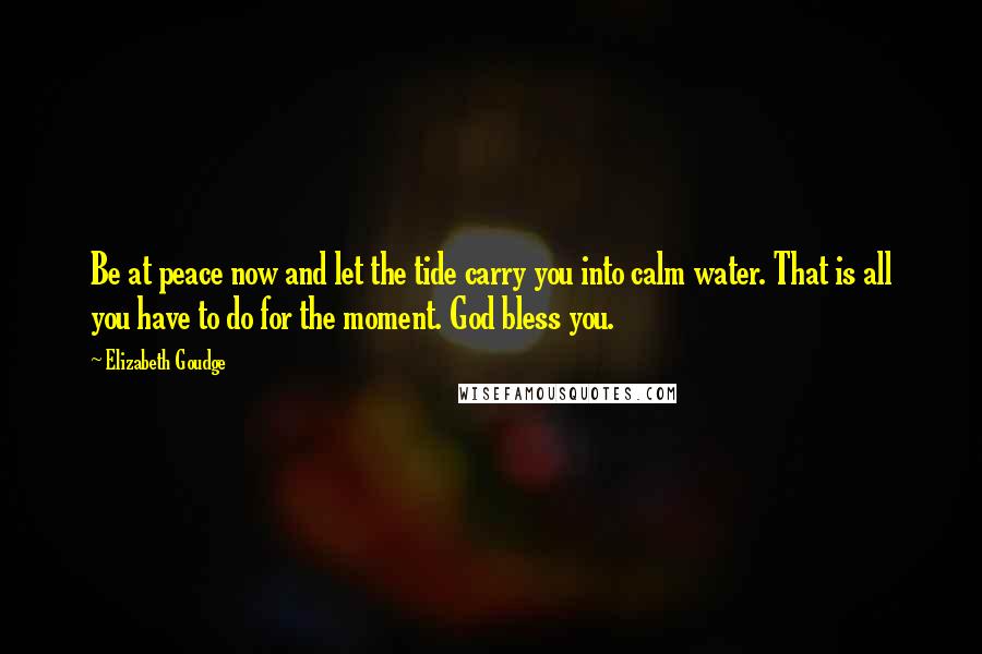 Elizabeth Goudge Quotes: Be at peace now and let the tide carry you into calm water. That is all you have to do for the moment. God bless you.